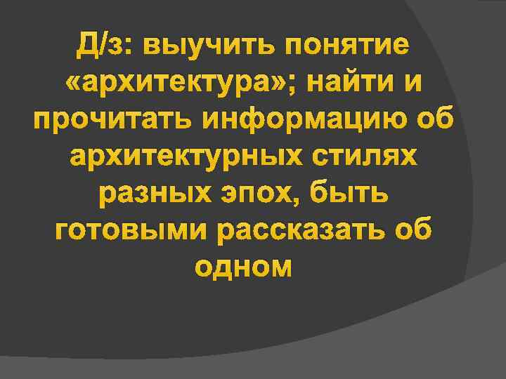 Д/з: выучить понятие «архитектура» ; найти и прочитать информацию об архитектурных стилях разных эпох,