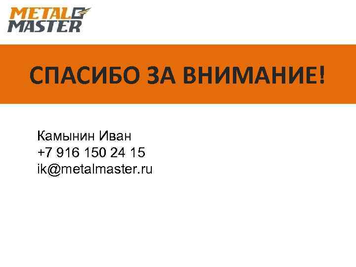 СПАСИБО ЗА ВНИМАНИЕ! Камынин Иван +7 916 150 24 15 ik@metalmaster. ru 