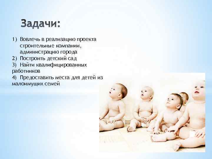 1) Вовлечь в реализацию проекта строительные компании, администрацию города 2) Построить детский сад 3)