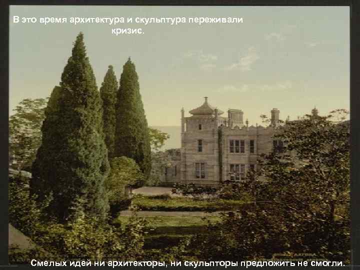 В это время архитектура и скульптура переживали кризис. Смелых идей ни архитекторы, ни скульпторы
