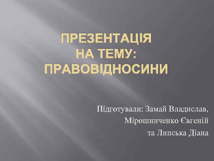 ПРЕЗЕНТАЦIЯ НА ТЕМУ: ПРАВОВIДНОСИНИ Підготували: Замай Владислав, Мiрошниченко Євгенiй та Липська Діана 