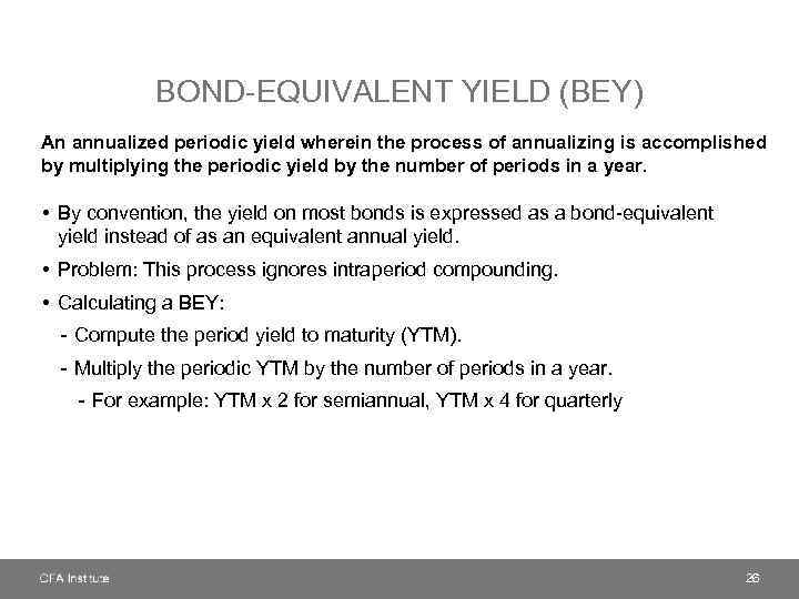 BOND-EQUIVALENT YIELD (BEY) An annualized periodic yield wherein the process of annualizing is accomplished