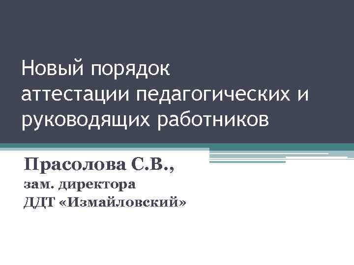 Новый порядок аттестации педагогических и руководящих работников Прасолова С. В. , зам. директора ДДТ