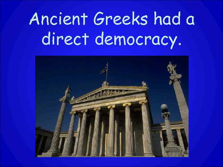 Ancient Greeks had a direct democracy. 