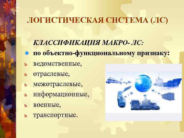 ЛОГИСТИЧЕСКАЯ СИСТЕМА (ЛС) ® ь ь ь КЛАССИФИКАЦИЯ МАКРО- ЛС: по объектно-функциональному признаку: ведомственные,