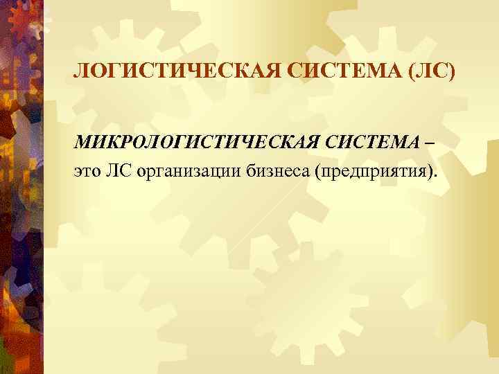 ЛОГИСТИЧЕСКАЯ СИСТЕМА (ЛС) МИКРОЛОГИСТИЧЕСКАЯ СИСТЕМА – это ЛС организации бизнеса (предприятия). 