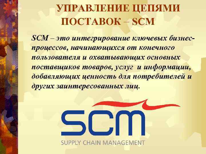 УПРАВЛЕНИЕ ЦЕПЯМИ ПОСТАВОК – SCM – это интегрирование ключевых бизнеспроцессов, начинающихся от конечного пользователя