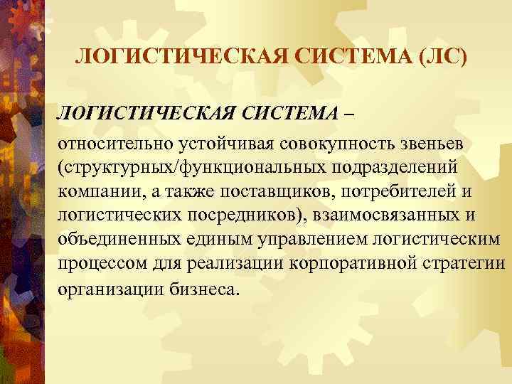 ЛОГИСТИЧЕСКАЯ СИСТЕМА (ЛС) ЛОГИСТИЧЕСКАЯ СИСТЕМА – относительно устойчивая совокупность звеньев (структурных/функциональных подразделений компании, а