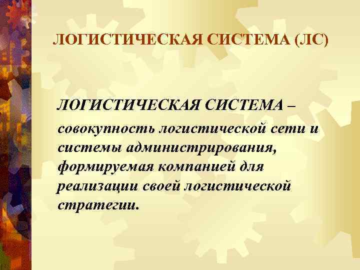 ЛОГИСТИЧЕСКАЯ СИСТЕМА (ЛС) ЛОГИСТИЧЕСКАЯ СИСТЕМА – совокупность логистической сети и системы администрирования, формируемая компанией