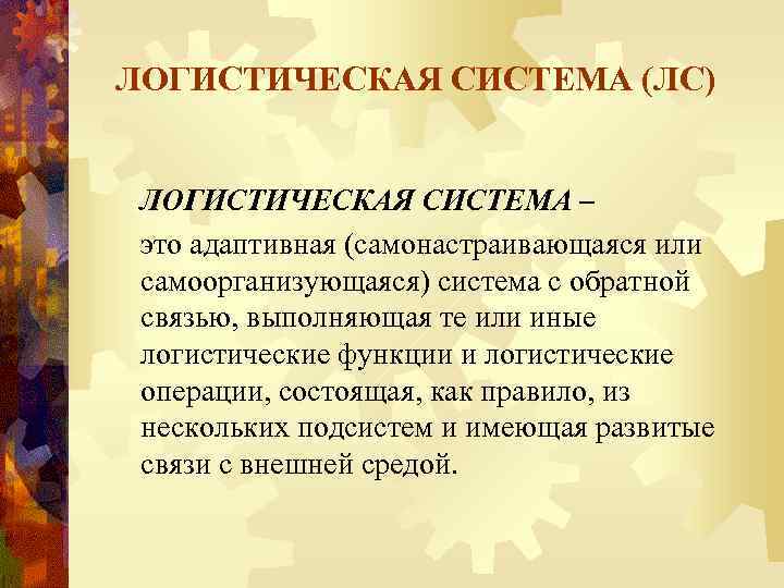 ЛОГИСТИЧЕСКАЯ СИСТЕМА (ЛС) ЛОГИСТИЧЕСКАЯ СИСТЕМА – это адаптивная (самонастраивающаяся или самоорганизующаяся) система с обратной