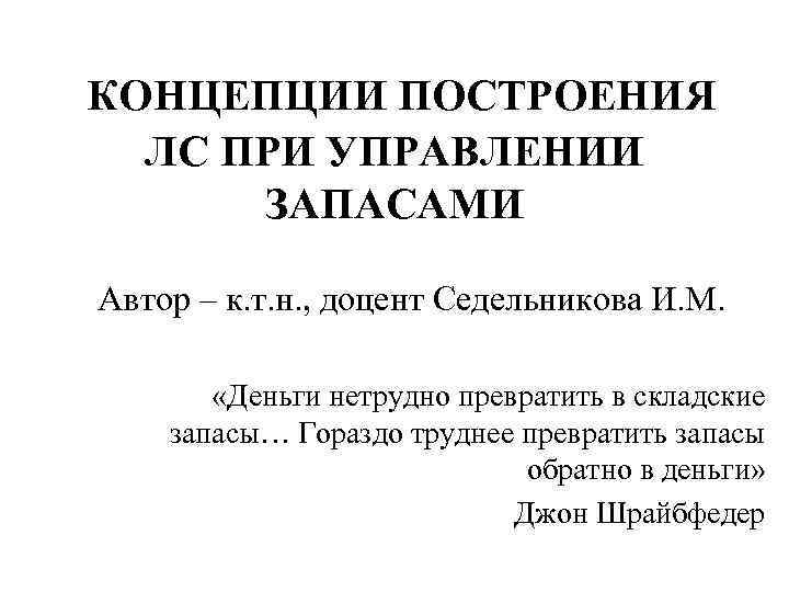 КОНЦЕПЦИИ ПОСТРОЕНИЯ ЛС ПРИ УПРАВЛЕНИИ ЗАПАСАМИ Автор – к. т. н. , доцент Седельникова
