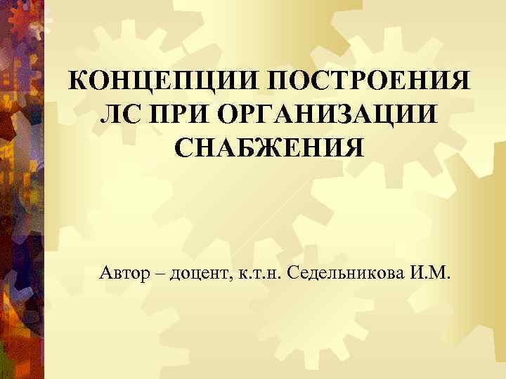 КОНЦЕПЦИИ ПОСТРОЕНИЯ ЛС ПРИ ОРГАНИЗАЦИИ СНАБЖЕНИЯ Автор – доцент, к. т. н. Седельникова И.