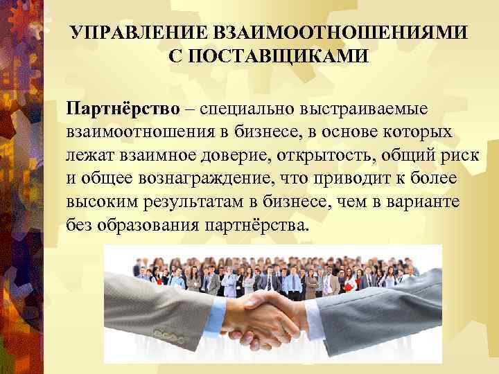 УПРАВЛЕНИЕ ВЗАИМООТНОШЕНИЯМИ С ПОСТАВЩИКАМИ Партнёрство – специально выстраиваемые взаимоотношения в бизнесе, в основе которых