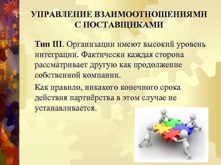 УПРАВЛЕНИЕ ВЗАИМООТНОШЕНИЯМИ С ПОСТАВЩИКАМИ Тип III. Организации имеют высокий уровень интеграции. Фактически каждая сторона