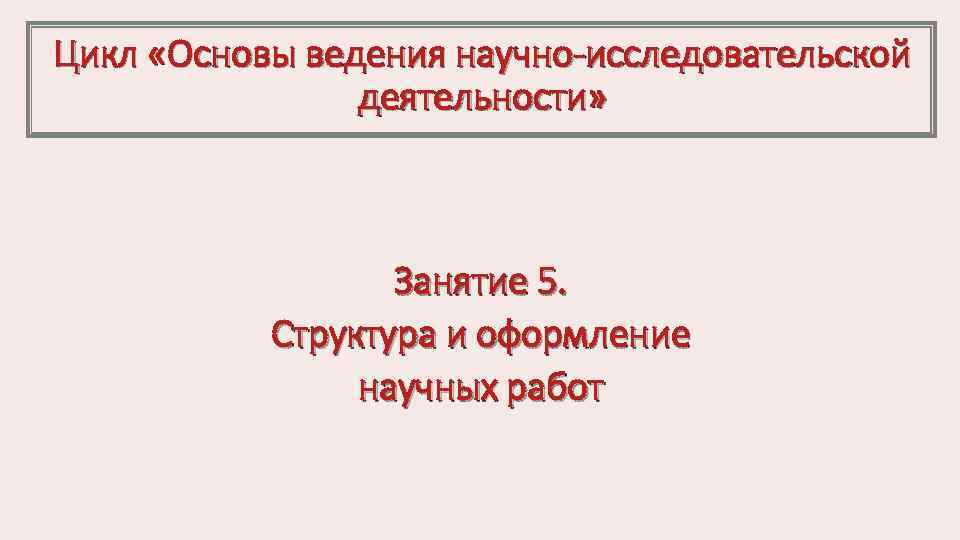 Цикл «Основы ведения научно исследовательской деятельности» Занятие 5. Структура и оформление научных работ 