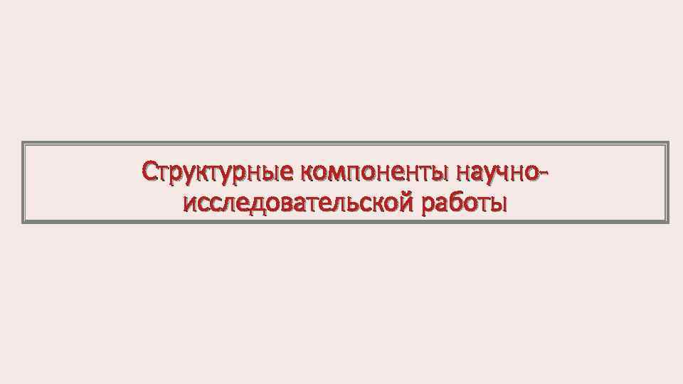 Структурные компоненты научно исследовательской работы 