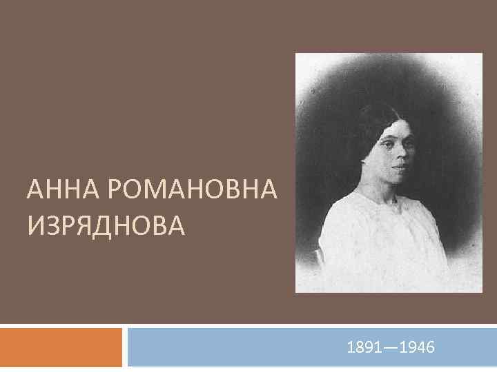 АННА РОМАНОВНА ИЗРЯДНОВА 1891— 1946 