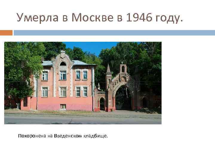 Умерла в Москве в 1946 году. Похоронена на Введенском кладбище. 