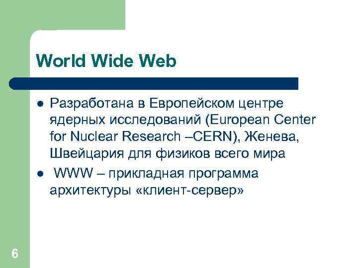 World Wide Web l l 6 Разработана в Европейском центре ядерных исследований (European Center