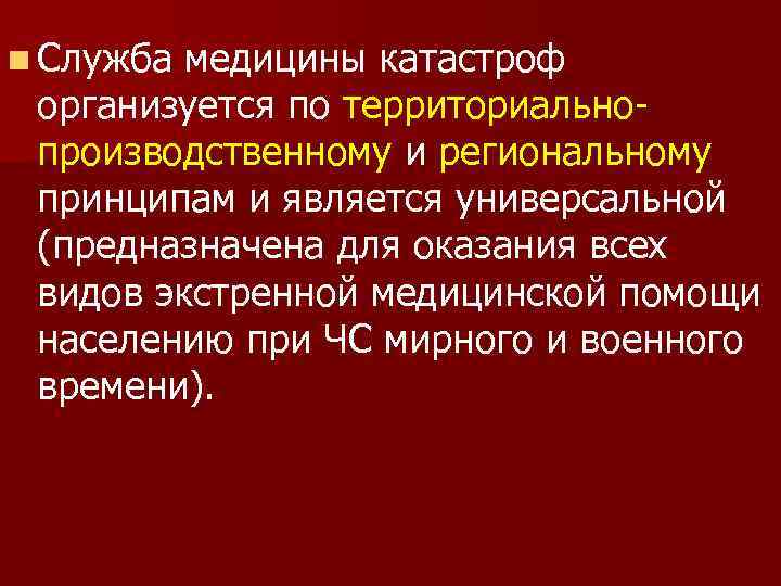 n Служба медицины катастроф организуется по территориально производственному и региональному принципам и является универсальной