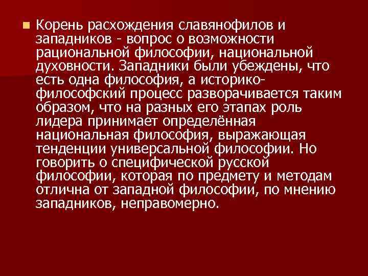 n Корень расхождения славянофилов и западников - вопрос о возможности рациональной философии, национальной духовности.