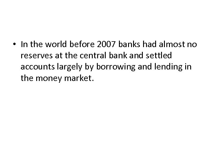  • In the world before 2007 banks had almost no reserves at the