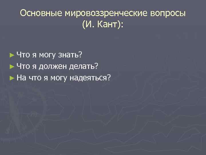 Основные мировоззренческие вопросы (И. Кант): ► Что я могу знать? ► Что я должен