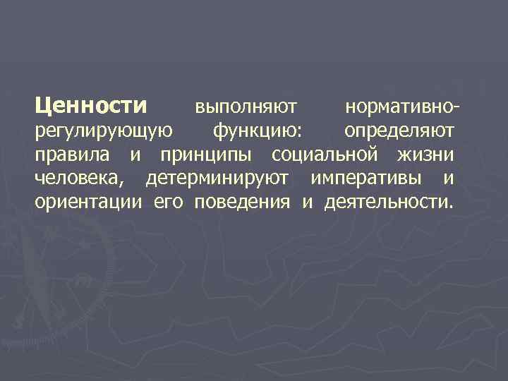 Ценности выполняют нормативнорегулирующую функцию: определяют правила и принципы социальной жизни человека, детерминируют императивы и