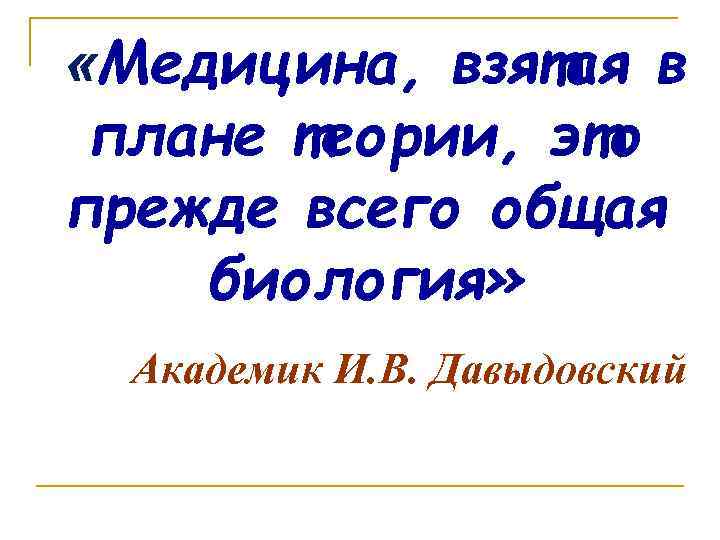  «Медицина, взятая в плане теории, это прежде всего общая биология» Академик И. В.