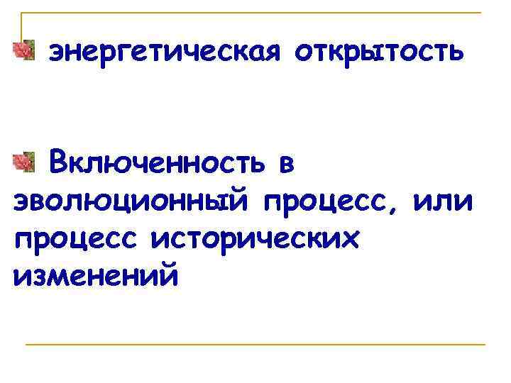 энергетическая открытость Включенность в эволюционный процесс, или процесс исторических изменений 