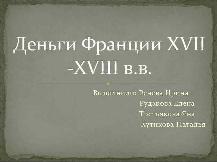 Деньги Франции XVII -XVIII в. в. Выполнили: Ренева Ирина Рудакова Елена Третьякова Яна Кутикова