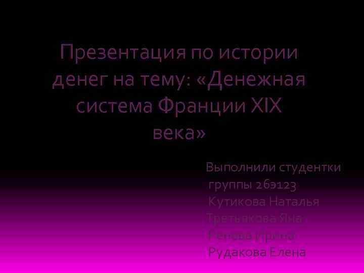 Презентация по истории денег на тему: «Денежная система Франции XIX века» Выполнили студентки группы
