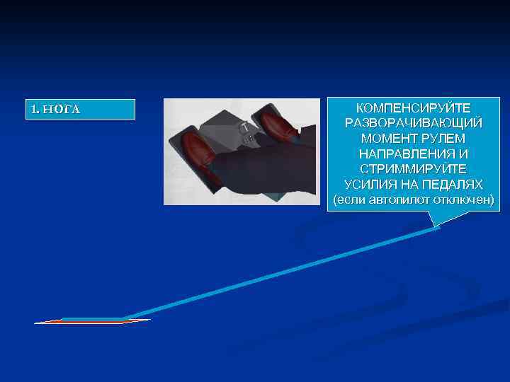 1. НОГА КОМПЕНСИРУЙТЕ РАЗВОРАЧИВАЮЩИЙ МОМЕНТ РУЛЕМ НАПРАВЛЕНИЯ И СТРИММИРУЙТЕ УСИЛИЯ НА ПЕДАЛЯХ (если автопилот