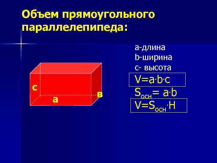 Объем прямоугольного параллелепипеда: а-длина b-ширина с- высота V=a. b. c Sосн= a. b V=Sосн.