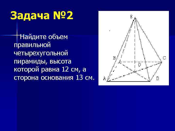 Задача № 2 Найдите объем правильной четырехугольной пирамиды, высота которой равна 12 см, а