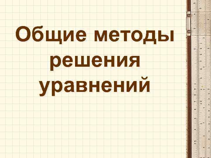 Общие методы решения уравнений 