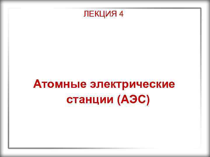 ЛЕКЦИЯ 4 Атомные электрические станции (АЭС) 