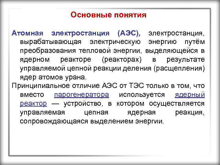 Основные понятия Атомная электростанция (АЭС), электростанция, вырабатывающая электрическую энергию путём преобразования тепловой энергии, выделяющейся