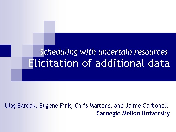 Scheduling with uncertain resources Elicitation of additional data Ulaş Bardak, Eugene Fink, Chris Martens,