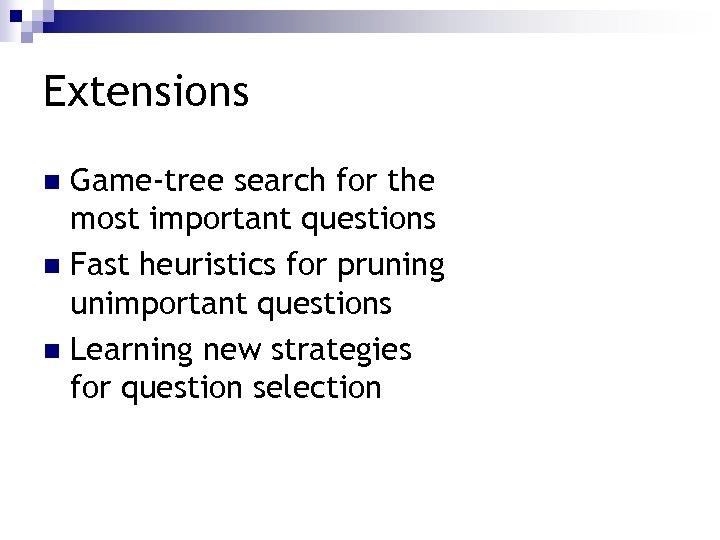 Extensions Game-tree search for the most important questions n Fast heuristics for pruning unimportant