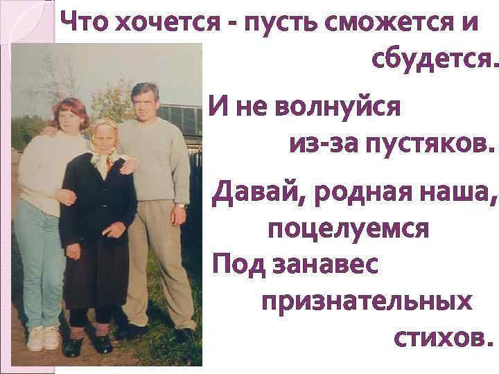 Что хочется - пусть сможется и сбудется. И не волнуйся из-за пустяков. Давай, родная