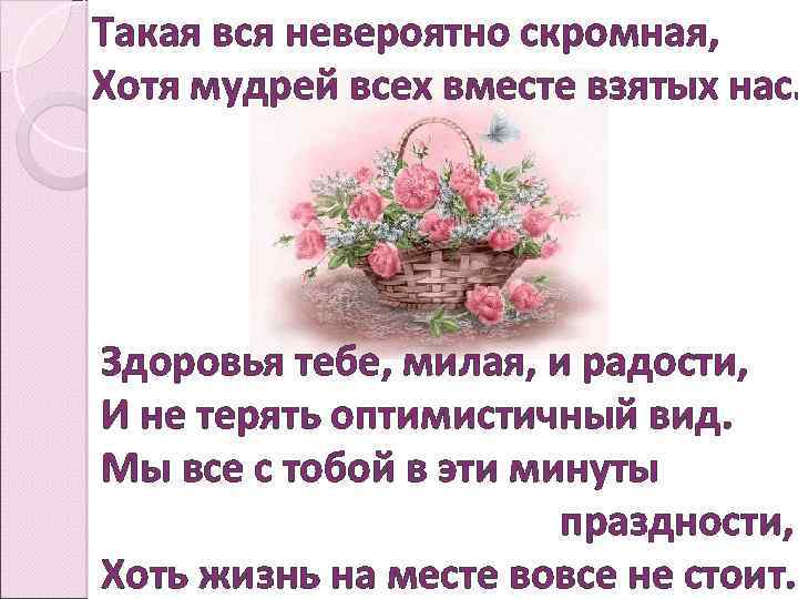 Такая вся невероятно скромная, Хотя мудрей всех вместе взятых нас. Здоровья тебе, милая, и