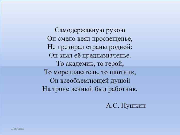 Самодержавную рукою Он смело веял просвещенье, Не презирал страны родной: Он знал её предназначенье.