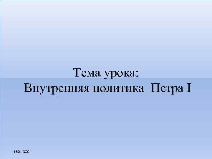 Тема урока: Внутренняя политика Петра I 16. 04. 2009 