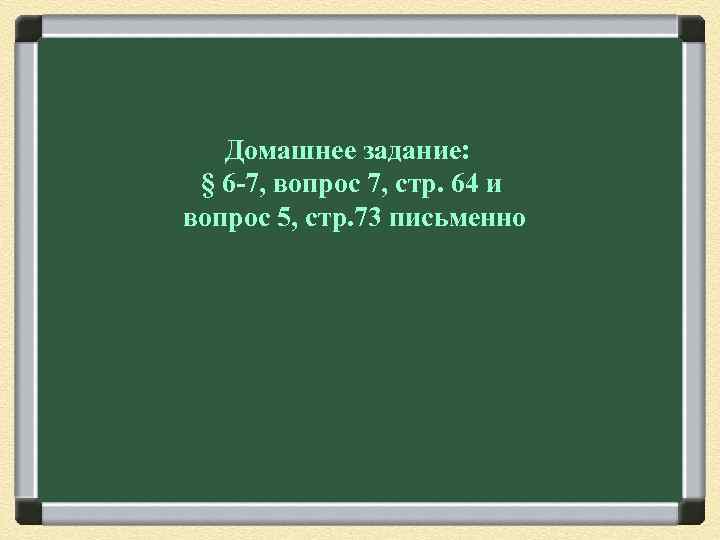 Домашнее задание: § 6 -7, вопрос 7, стр. 64 и вопрос 5, стр. 73