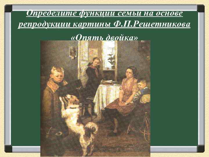 Определите функции семьи на основе репродукции картины Ф. П. Решетникова «Опять двойка» 