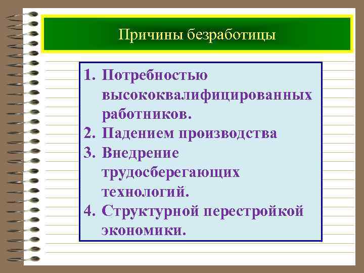 Причины безработицы 1. Потребностью высококвалифицированных работников. 2. Падением производства 3. Внедрение трудосберегающих технологий. 4.