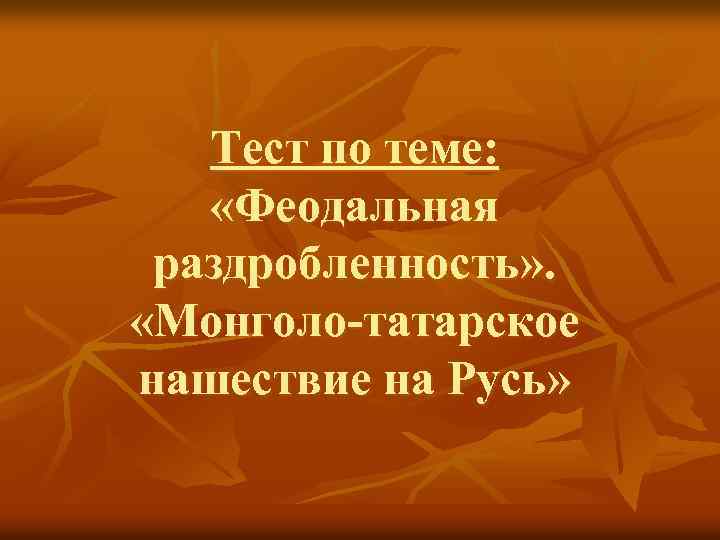 Тест по теме: «Феодальная раздробленность» . «Монголо-татарское нашествие на Русь» 