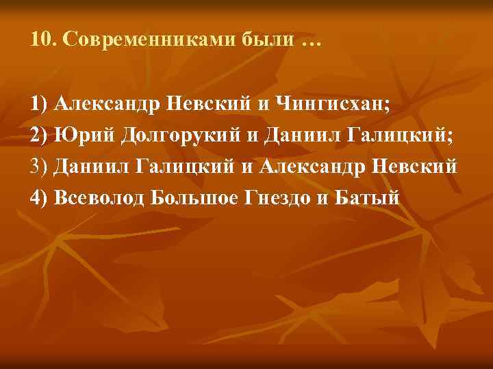 10. Современниками были … 1) Александр Невский и Чингисхан; 2) Юрий Долгорукий и Даниил