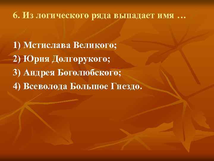 6. Из логического ряда выпадает имя … 1) Мстислава Великого; 2) Юрия Долгорукого; 3)